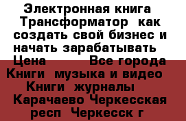 Электронная книга «Трансформатор» как создать свой бизнес и начать зарабатывать › Цена ­ 100 - Все города Книги, музыка и видео » Книги, журналы   . Карачаево-Черкесская респ.,Черкесск г.
